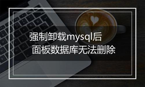 强制卸载mysql后 面板数据库无法删除