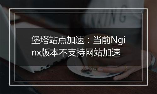 堡塔站点加速:当前Nginx版本不支持网站加速