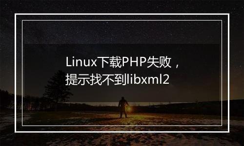 Linux下载PHP失败，提示找不到libxml2