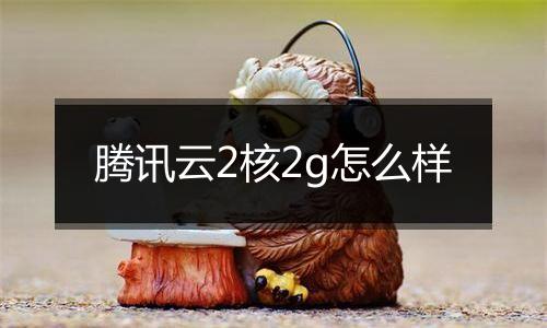 腾讯云2核2g怎么样