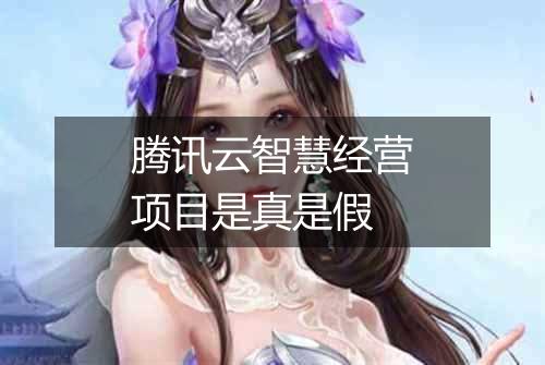 腾讯云智慧经营项目是真是假