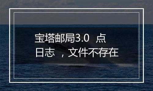 宝塔邮局3.0  点日志 ，文件不存在