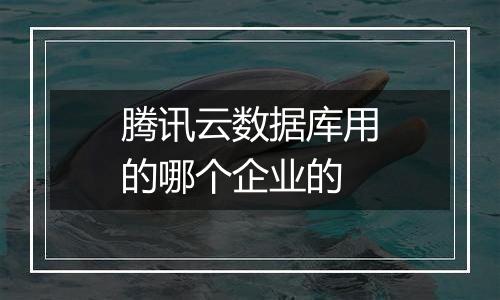 腾讯云数据库用的哪个企业的