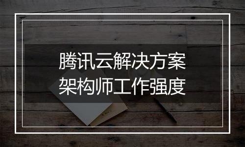 腾讯云解决方案架构师工作强度