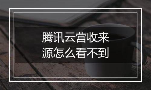 腾讯云营收来源怎么看不到