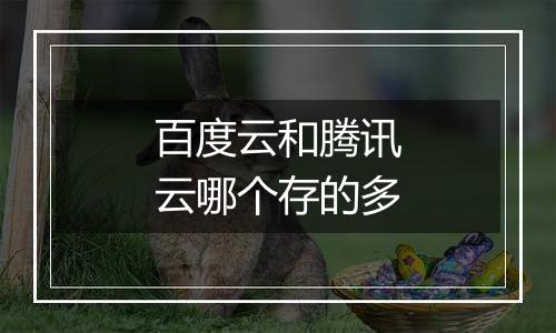 百度云和腾讯云哪个存的多