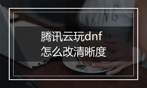 腾讯云玩dnf怎么改清晰度