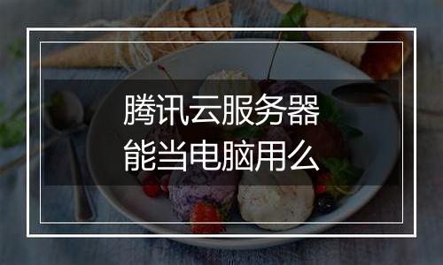 腾讯云服务器能当电脑用么