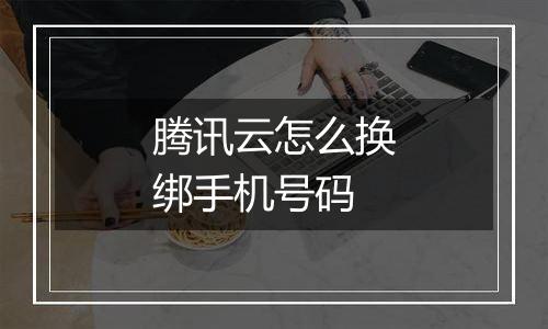 腾讯云怎么换绑手机号码
