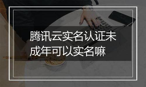 腾讯云实名认证未成年可以实名嘛