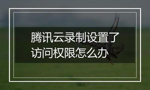 腾讯云录制设置了访问权限怎么办