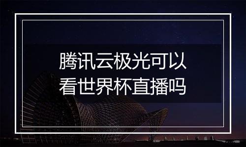 腾讯云极光可以看世界杯直播吗