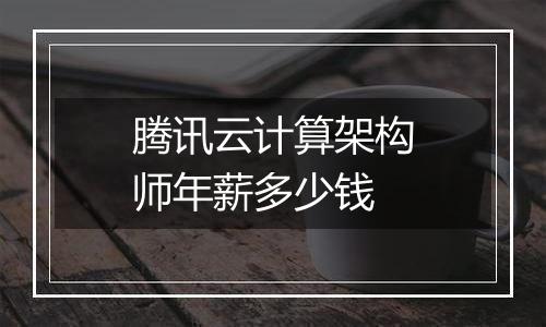 腾讯云计算架构师年薪多少钱