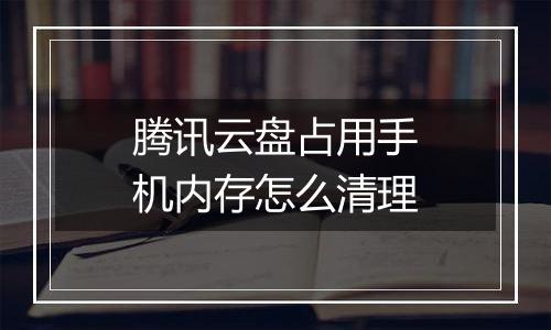 腾讯云盘占用手机内存怎么清理