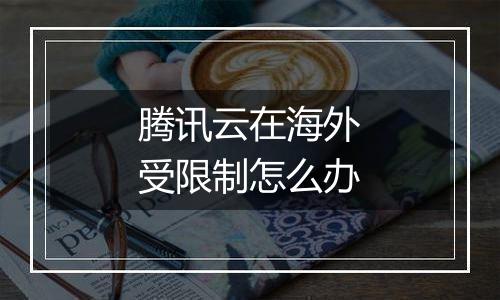 腾讯云在海外受限制怎么办