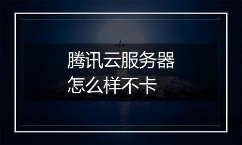 腾讯云服务器怎么样不卡