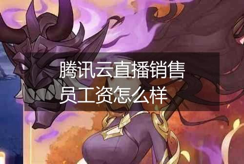 腾讯云直播销售员工资怎么样