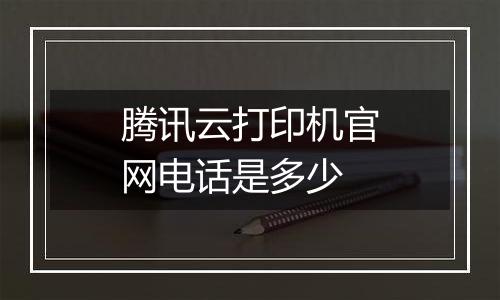 腾讯云打印机官网电话是多少