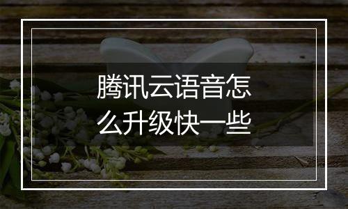 腾讯云语音怎么升级快一些