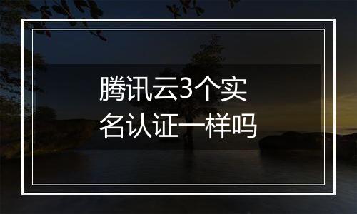 腾讯云3个实名认证一样吗