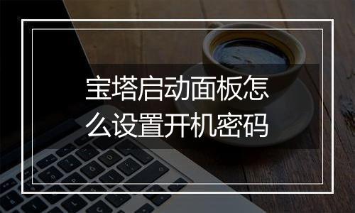 宝塔启动面板怎么设置开机密码