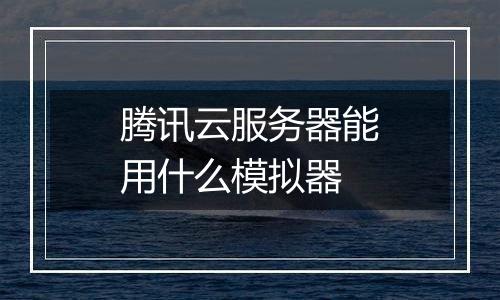 腾讯云服务器能用什么模拟器