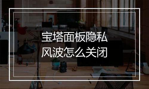 宝塔面板隐私风波怎么关闭