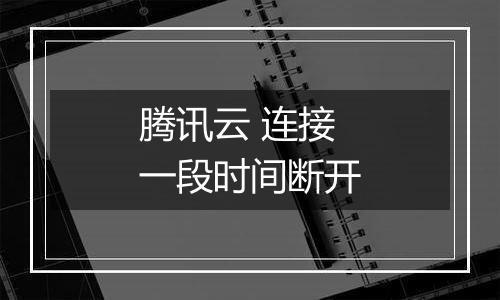腾讯云 连接一段时间断开