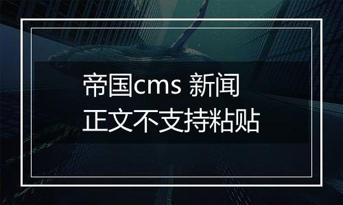 帝国cms 新闻正文不支持粘贴