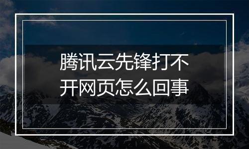 腾讯云先锋打不开网页怎么回事