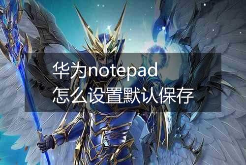 华为notepad怎么设置默认保存