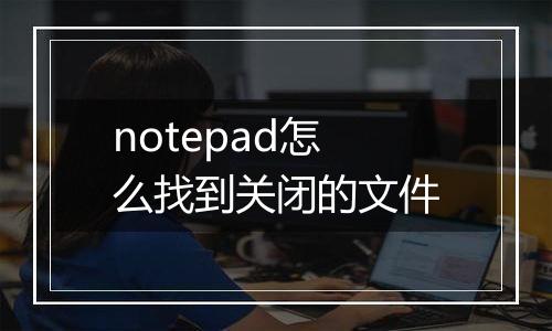 notepad怎么找到关闭的文件
