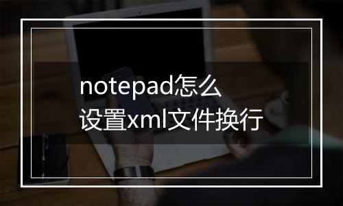 notepad怎么设置xml文件换行