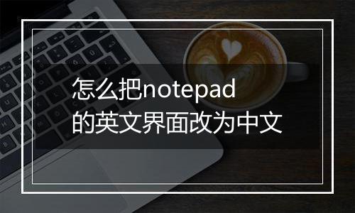 怎么把notepad的英文界面改为中文