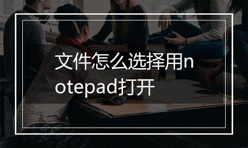 文件怎么选择用notepad打开