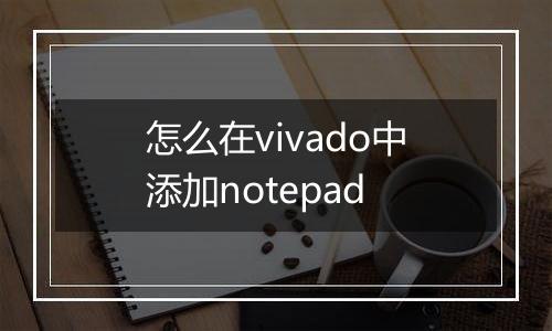 怎么在vivado中添加notepad