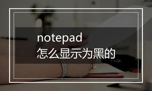 notepad怎么显示为黑的