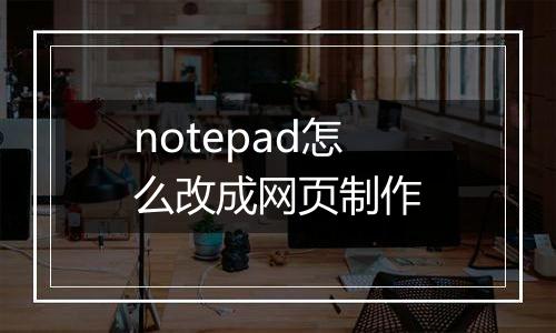 notepad怎么改成网页制作