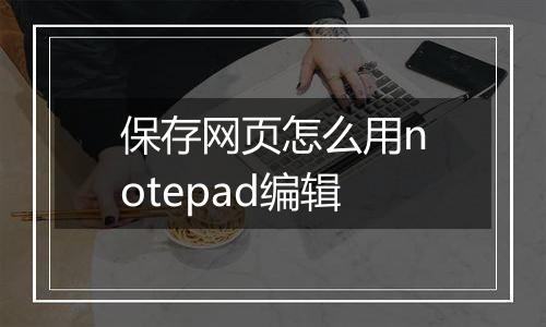 保存网页怎么用notepad编辑