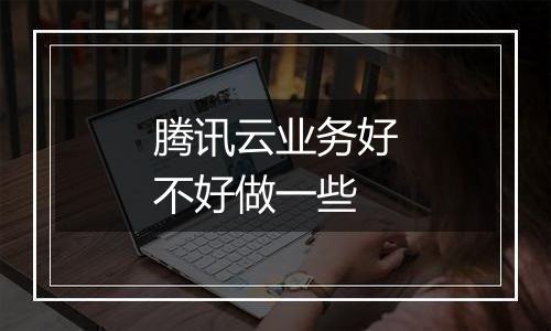 腾讯云业务好不好做一些