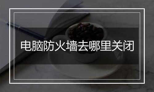 电脑防火墙去哪里关闭