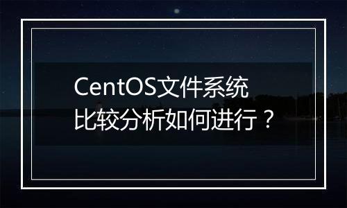 CentOS文件系统比较分析如何进行?