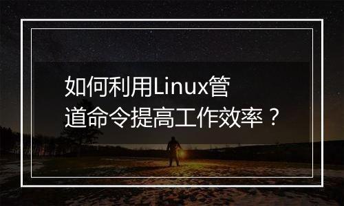 如何利用Linux管道命令提高工作效率?