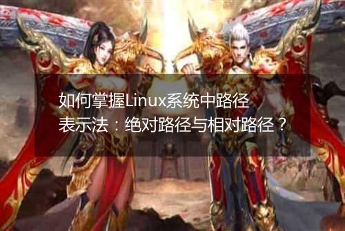 如何掌握Linux系统中路径表示法：绝对路径与相对路径？