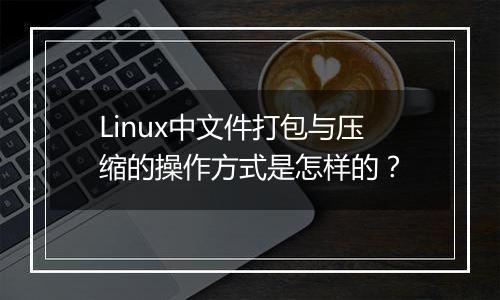 Linux中文件打包与压缩的操作方式是怎样的？