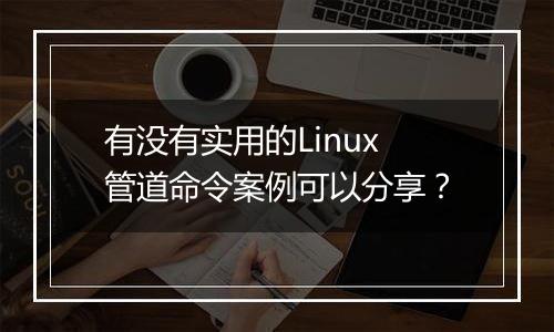 有没有实用的Linux管道命令案例可以分享?