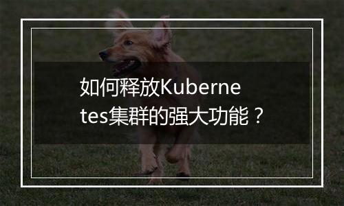 如何释放Kubernetes集群的强大功能?