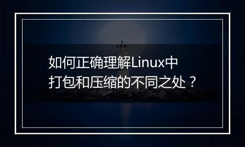 如何正确理解Linux中打包和压缩的不同之处?