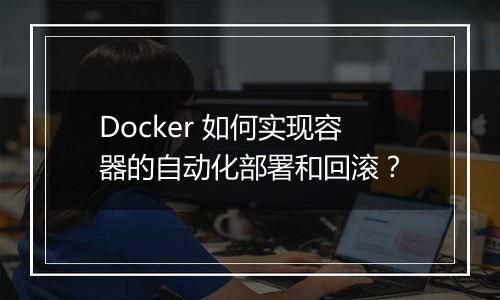 Docker 如何实现容器的自动化部署和回滚？