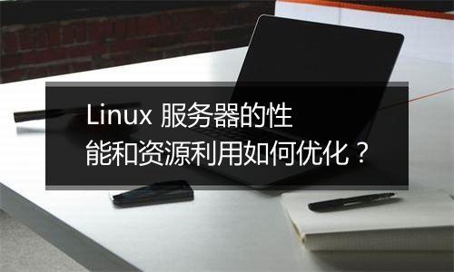 Linux 服务器的性能和资源利用如何优化?